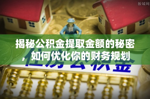 淮南揭秘公积金提取金额的秘密，如何优化你的财务规划