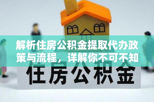 淮南解析住房公积金提取代办政策与流程，详解你不可不知的关键点