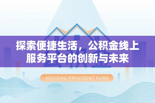 淮南探索便捷生活，公积金线上服务平台的创新与未来