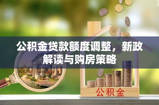 淮南公积金贷款额度调整，新政解读与购房策略