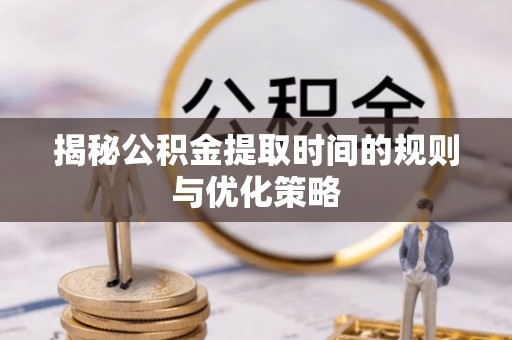 淮南揭秘公积金提取时间的规则与优化策略