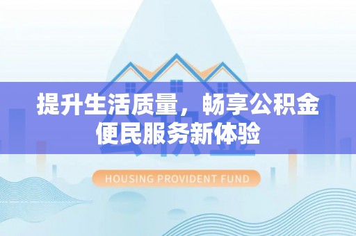 淮南提升生活质量，畅享公积金便民服务新体验