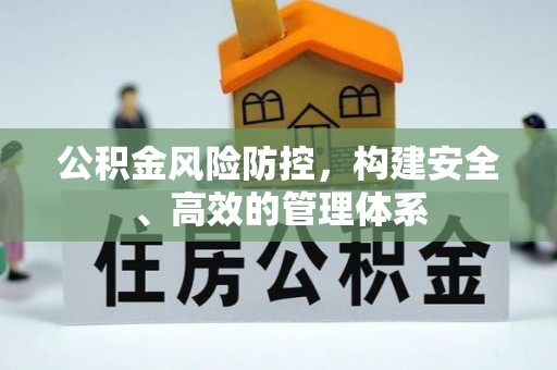 淮南公积金风险防控，构建安全、高效的管理体系
