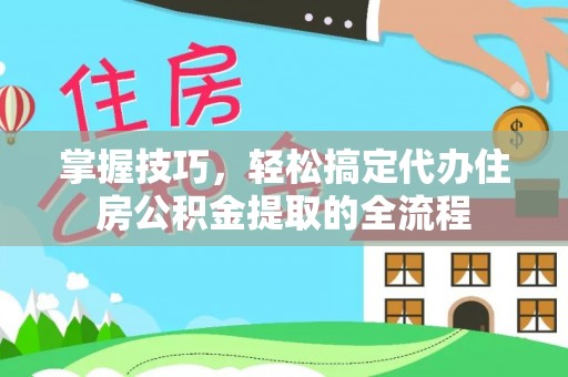 淮南掌握技巧，轻松搞定代办住房公积金提取的全流程