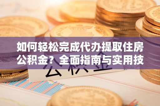 淮南如何轻松完成代办提取住房公积金？全面指南与实用技巧