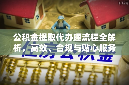 淮南公积金提取代办理流程全解析，高效、合规与贴心服务