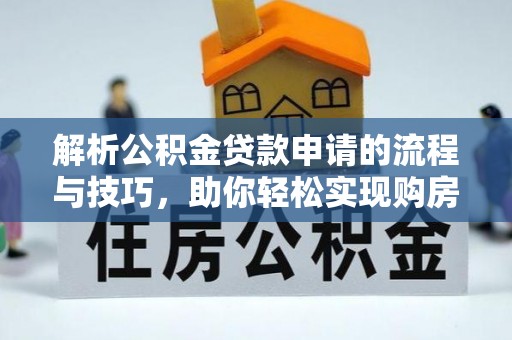 淮南解析公积金贷款申请的流程与技巧，助你轻松实现购房梦想