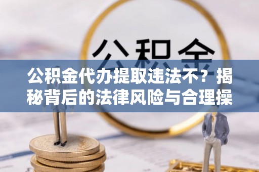 淮南公积金代办提取违法不？揭秘背后的法律风险与合理操作