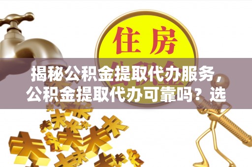 淮南揭秘公积金提取代办服务，公积金提取代办可靠吗？选择需谨慎