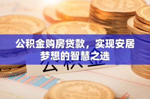 淮南公积金购房贷款，实现安居梦想的智慧之选