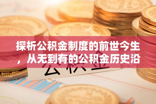 淮南探析公积金制度的前世今生，从无到有的公积金历史沿革解析