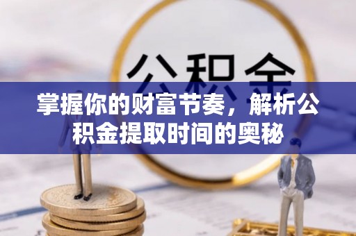 淮南掌握你的财富节奏，解析公积金提取时间的奥秘