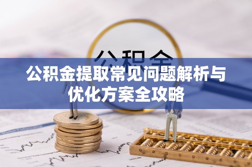 淮南公积金提取常见问题解析与优化方案全攻略