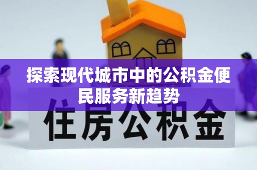 淮南探索现代城市中的公积金便民服务新趋势