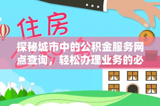 淮南探秘城市中的公积金服务网点查询，轻松办理业务的必备指南