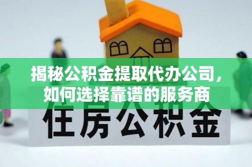 淮南揭秘公积金提取代办公司，如何选择靠谱的服务商