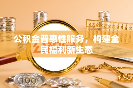 淮南公积金普惠性服务，构建全民福利新生态