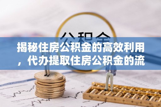 淮南揭秘住房公积金的高效利用，代办提取住房公积金的流程与技巧