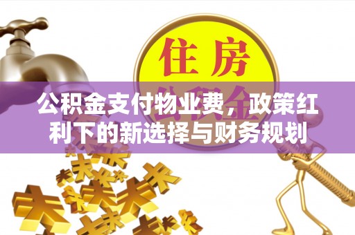 淮南公积金支付物业费，政策红利下的新选择与财务规划