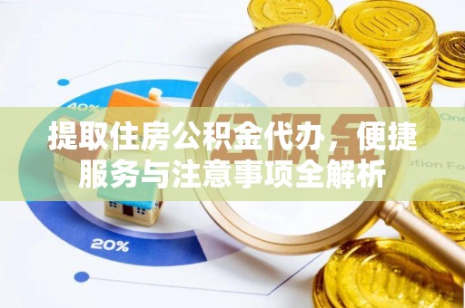 淮南提取住房公积金代办，便捷服务与注意事项全解析