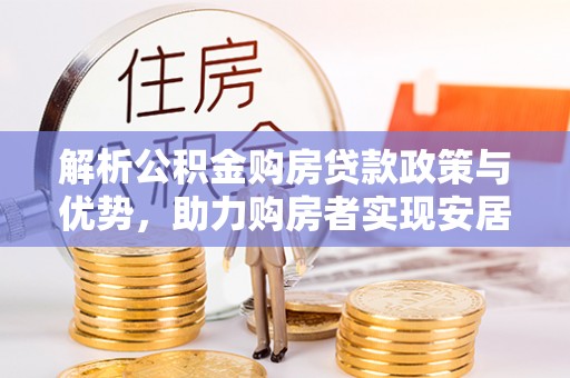淮南解析公积金购房贷款政策与优势，助力购房者实现安居梦想