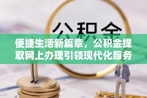 淮南便捷生活新篇章，公积金提取网上办理引领现代化服务