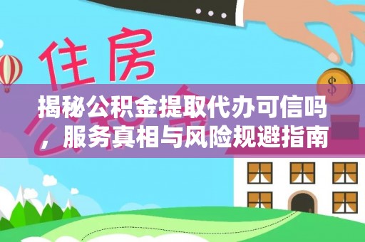 淮南揭秘公积金提取代办可信吗，服务真相与风险规避指南