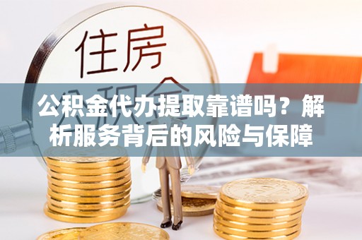 淮南公积金代办提取靠谱吗？解析服务背后的风险与保障