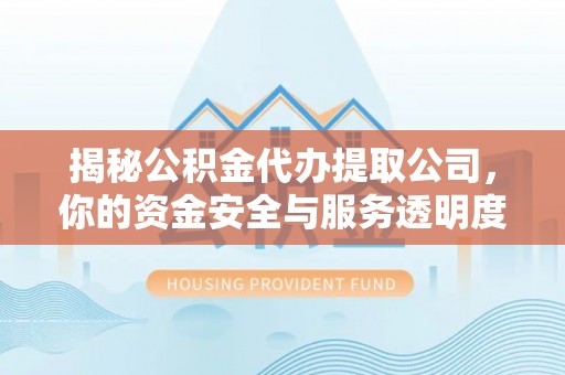 淮南揭秘公积金代办提取公司，你的资金安全与服务透明度全解析