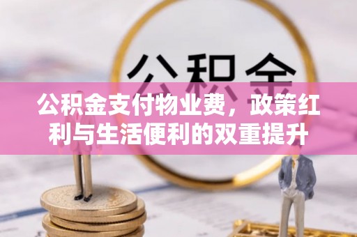 淮南公积金支付物业费，政策红利与生活便利的双重提升