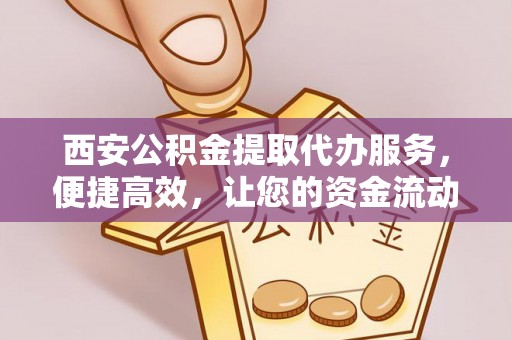 淮南西安公积金提取代办服务，便捷高效，让您的资金流动无忧