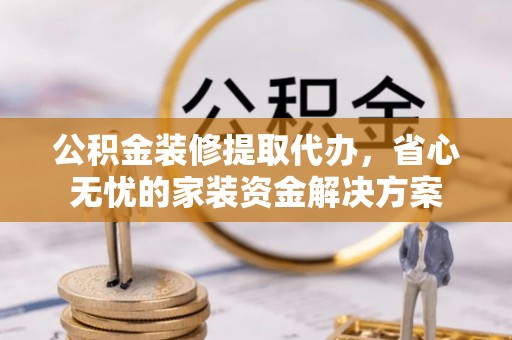 淮南公积金装修提取代办，省心无忧的家装资金解决方案