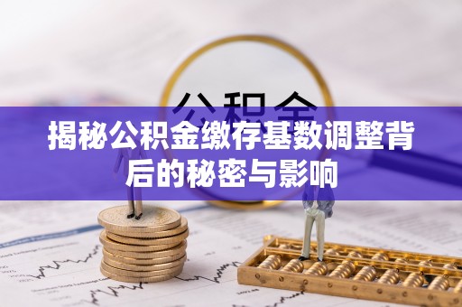 淮南揭秘公积金缴存基数调整背后的秘密与影响