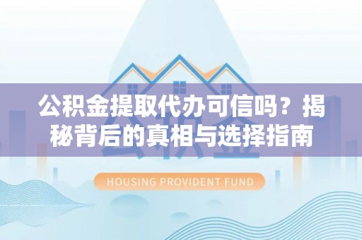 淮南公积金提取代办可信吗？揭秘背后的真相与选择指南