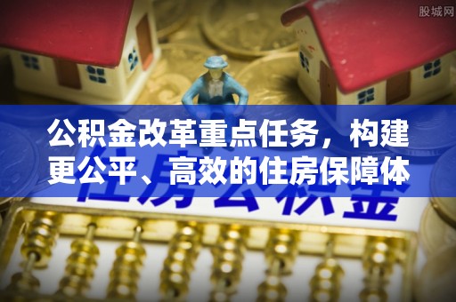 淮南公积金改革重点任务，构建更公平、高效的住房保障体系