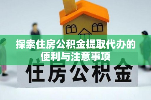淮南探索住房公积金提取代办的便利与注意事项
