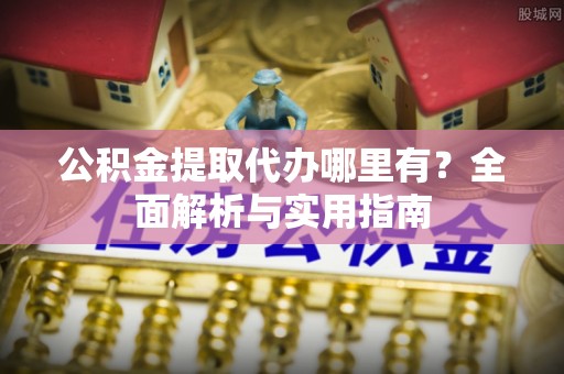 淮南公积金提取代办哪里有？全面解析与实用指南