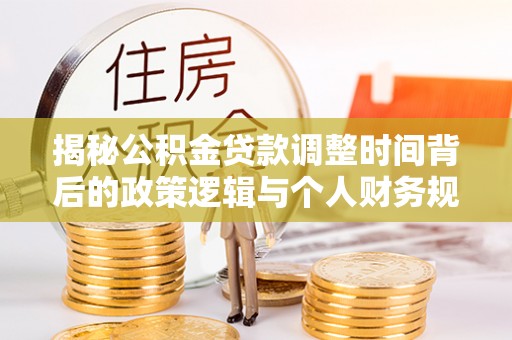 淮南揭秘公积金贷款调整时间背后的政策逻辑与个人财务规划