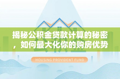 淮南揭秘公积金贷款计算的秘密，如何最大化你的购房优势