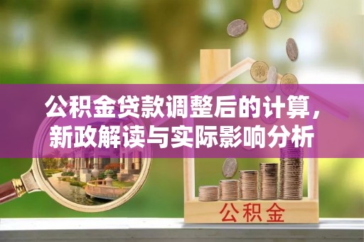 淮南公积金贷款调整后的计算，新政解读与实际影响分析