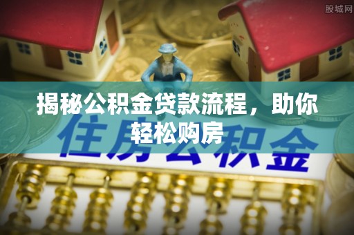 淮南揭秘公积金贷款流程，助你轻松购房
