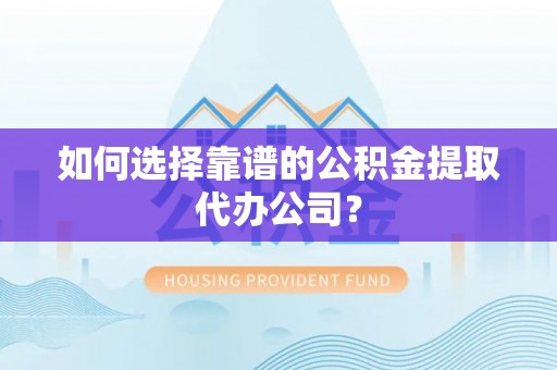 淮南如何选择靠谱的公积金提取代办公司？