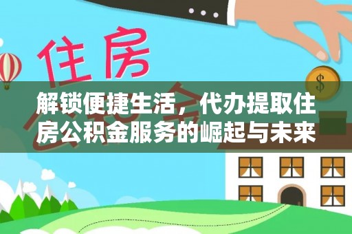 淮南解锁便捷生活，代办提取住房公积金服务的崛起与未来