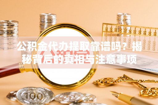 淮南公积金代办提取靠谱吗？揭秘背后的真相与注意事项