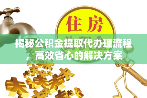 淮南揭秘公积金提取代办理流程，高效省心的解决方案