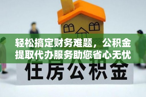 淮南轻松搞定财务难题，公积金提取代办服务助您省心无忧