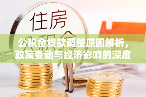 淮南公积金贷款调整原因解析，政策变动与经济影响的深度探讨