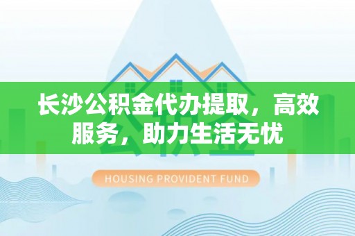淮南长沙公积金代办提取，高效服务，助力生活无忧