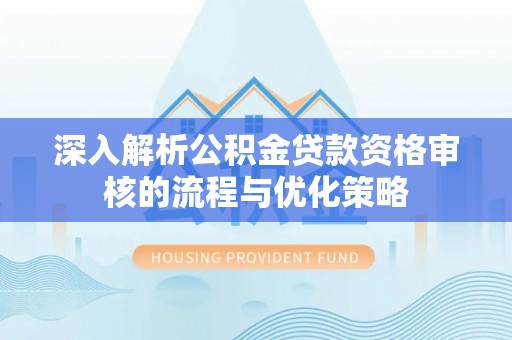 淮南深入解析公积金贷款资格审核的流程与优化策略