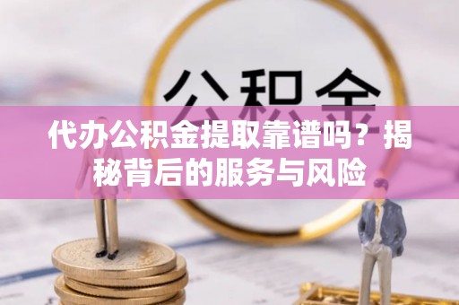 淮南代办公积金提取靠谱吗？揭秘背后的服务与风险